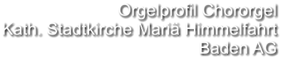 Orgelprofil Chororgel  Kath. Stadtkirche Mariä Himmelfahrt Baden AG