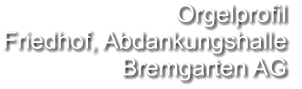 Orgelprofil  Friedhof, Abdankungshalle Bremgarten AG