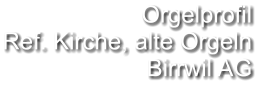 Orgelprofil  Ref. Kirche, alte Orgeln Birrwil AG