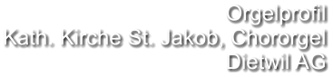 Orgelprofil Kath. Kirche St. Jakob, Chororgel Dietwil AG