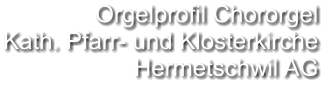 Orgelprofil Chororgel  Kath. Pfarr- und Klosterkirche Hermetschwil AG