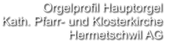 Orgelprofil Hauptorgel  Kath. Pfarr- und Klosterkirche Hermetschwil AG
