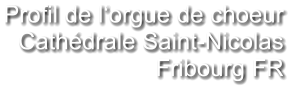 Profil de l‘orgue de choeur Cathédrale Saint-Nicolas Fribourg FR