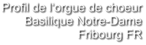 Profil de l‘orgue de choeur Basilique Notre-Dame Fribourg FR