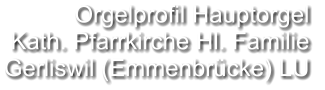 Orgelprofil Hauptorgel  Kath. Pfarrkirche Hl. Familie Gerliswil (Emmenbrücke) LU