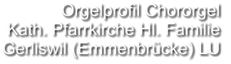 Orgelprofil Chororgel  Kath. Pfarrkirche Hl. Familie Gerliswil (Emmenbrücke) LU