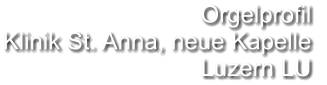 Orgelprofil  Klinik St. Anna, neue Kapelle  Luzern LU