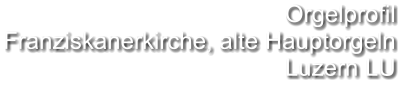 Orgelprofil  Franziskanerkirche, alte Hauptorgeln Luzern LU