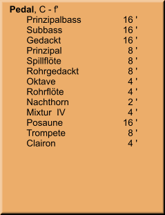 Pedal, C - f' 	Prinzipalbass	16 ' 	Subbass	        16 ' 	Gedackt	        16 ' 	Prinzipal	8 ' 	Spillflöte	8 ' 	Rohrgedackt	8 ' 	Oktave	4 ' 	Rohrflöte	4 ' 	Nachthorn	2 ' 	Mixtur  IV	4 ' 	Posaune	        16 ' 	Trompete	8 ' 	Clairon	4 '