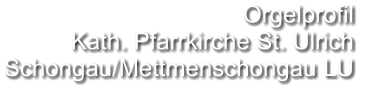 Orgelprofil  Kath. Pfarrkirche St. Ulrich Schongau/Mettmenschongau LU