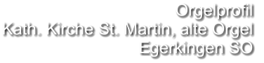 Orgelprofil  Kath. Kirche St. Martin, alte Orgel Egerkingen SO