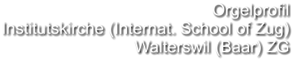 Orgelprofil  Institutskirche (Internat. School of Zug) Walterswil (Baar) ZG