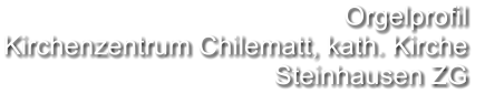 Orgelprofil  Kirchenzentrum Chilematt, kath. Kirche Steinhausen ZG