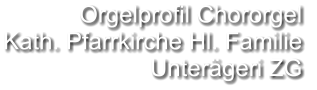 Orgelprofil Chororgel  Kath. Pfarrkirche Hl. Familie Unterägeri ZG