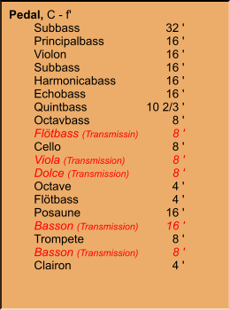 Pedal, C - f' 	Subbass	32 ' 	Principalbass	16 ' 	Violon	16 ' 	Subbass	16 ' 	Harmonicabass	16 ' 	Echobass	16 ' 	Quintbass	10 2/3 ' 	Octavbass	8 ' 	Flötbass (Transmissin)	8 ' 	Cello	8 ' 	Viola (Transmission)	8 ' 	Dolce (Transmission)	8 ' 	Octave	4 ' 	Flötbass	4 ' 	Posaune	16 ' 	Basson (Transmission)	16 ' 	Trompete	8 ' 	Basson (Transmission)	8 ' 	Clairon	4 '